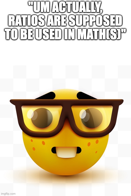 Nerd emoji | "UM ACTUALLY, RATIOS ARE SUPPOSED TO BE USED IN MATH(S)" | image tagged in nerd emoji | made w/ Imgflip meme maker