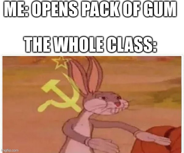 . | ME: OPENS PACK OF GUM; THE WHOLE CLASS: | image tagged in communist bugs bunny | made w/ Imgflip meme maker