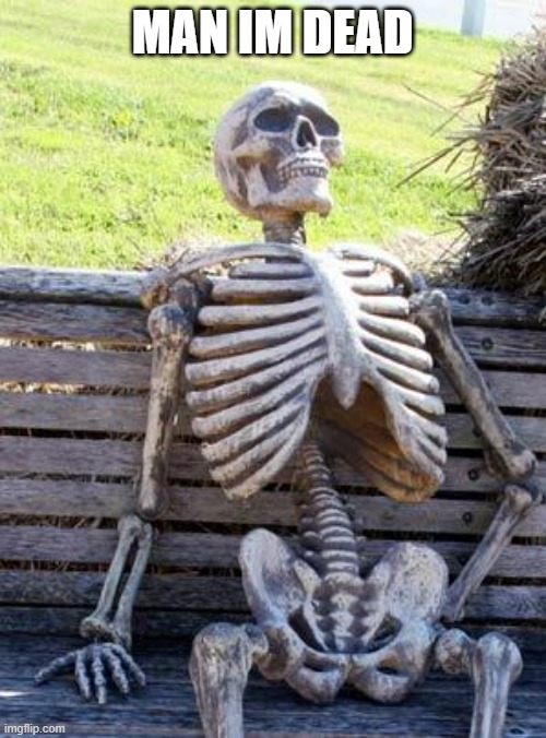 MAN IM DEAD | image tagged in memes,waiting skeleton | made w/ Imgflip meme maker