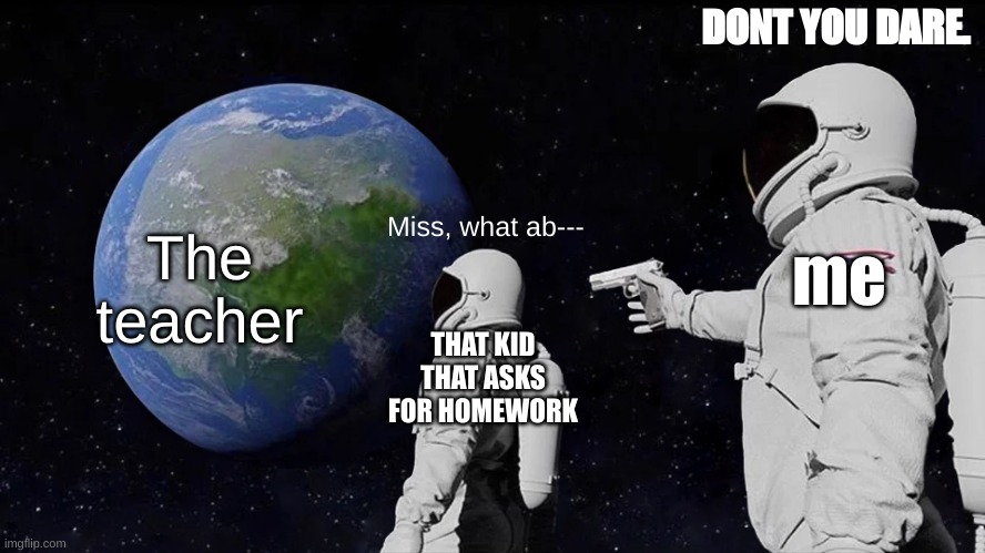 jsanjdbascsbddhadahdbcdnndhvcfbhfskjv | DONT YOU DARE. The teacher; me; Miss, what ab---; THAT KID THAT ASKS FOR HOMEWORK | image tagged in memes,always has been | made w/ Imgflip meme maker