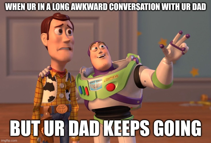 X, X Everywhere | WHEN UR IN A LONG AWKWARD CONVERSATION WITH UR DAD; BUT UR DAD KEEPS GOING | image tagged in memes,x x everywhere | made w/ Imgflip meme maker