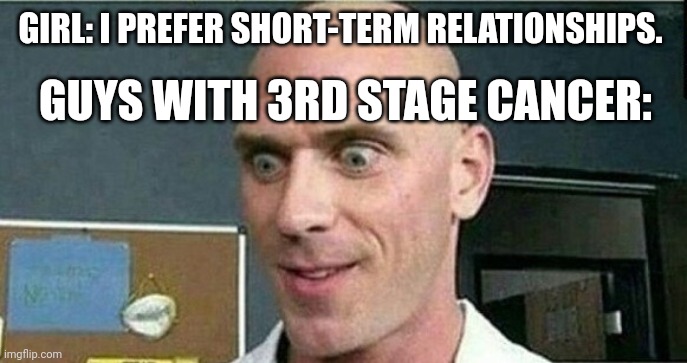 Bald guy: Ohh I'm gonna have the best 3 month relationship ever. | GIRL: I PREFER SHORT-TERM RELATIONSHIPS. GUYS WITH 3RD STAGE CANCER: | image tagged in bald from brazzers | made w/ Imgflip meme maker
