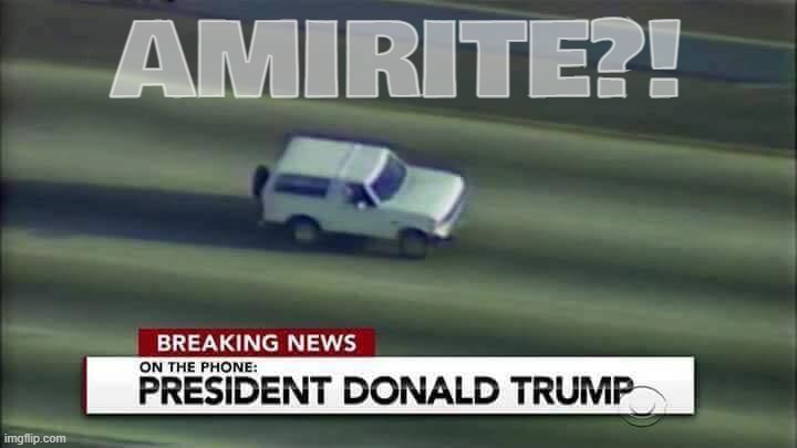 its donny's bronco moment!! couldnt help but think this while watching history unfold... | AMIRITE?! | made w/ Imgflip meme maker