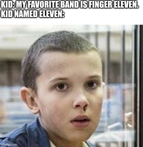 KID: MY FAVORITE BAND IS FINGER ELEVEN.
KID NAMED ELEVEN: | image tagged in eleven stranger things,eleven,finger,kid named,stranger things,strange | made w/ Imgflip meme maker