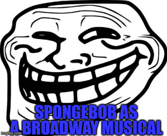 Troll Face Meme | SPONGEBOB AS A BROADWAY MUSICAL | image tagged in memes,troll face | made w/ Imgflip meme maker