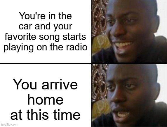 Oh yeah! Oh no... | You're in the car and your favorite song starts playing on the radio; You arrive home at this time | image tagged in oh yeah oh no,memes | made w/ Imgflip meme maker