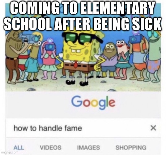 How to handle fame | COMING TO ELEMENTARY SCHOOL AFTER BEING SICK | image tagged in how to handle fame | made w/ Imgflip meme maker