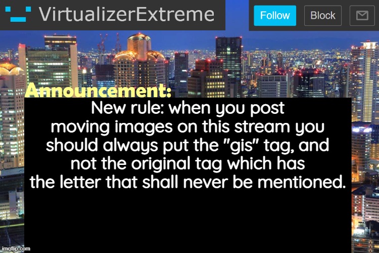 Virtualizer Updated Announcement | New rule: when you post moving images on this stream you should always put the "gis" tag, and not the original tag which has the letter that shall never be mentioned. | image tagged in virtualizerextreme updated announcement | made w/ Imgflip meme maker