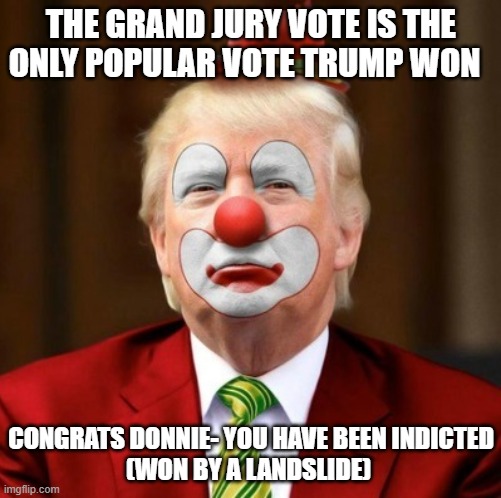 Criminal, thief,liar, grifter | THE GRAND JURY VOTE IS THE ONLY POPULAR VOTE TRUMP WON; CONGRATS DONNIE- YOU HAVE BEEN INDICTED
(WON BY A LANDSLIDE) | image tagged in donald trump clown | made w/ Imgflip meme maker