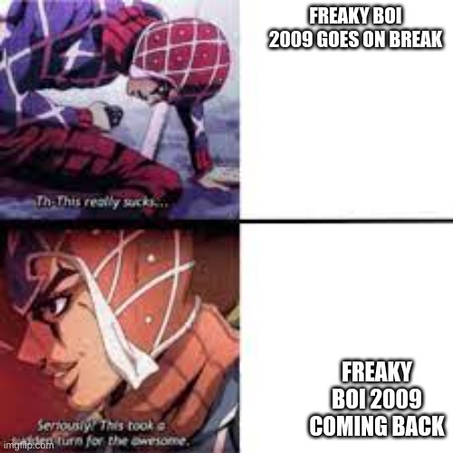 This took a sudden term for the awsome | FREAKY BOI 2009 GOES ON BREAK FREAKY BOI 2009 COMING BACK | image tagged in this took a sudden term for the awsome | made w/ Imgflip meme maker