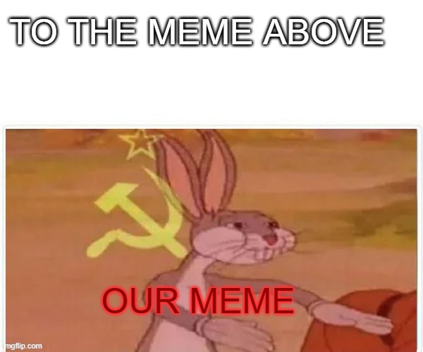 communist bugs bunny | TO THE MEME ABOVE; OUR MEME | image tagged in communist bugs bunny | made w/ Imgflip meme maker