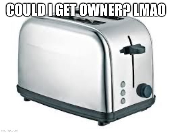 Toaster | COULD I GET OWNER? LMAO | image tagged in toaster | made w/ Imgflip meme maker