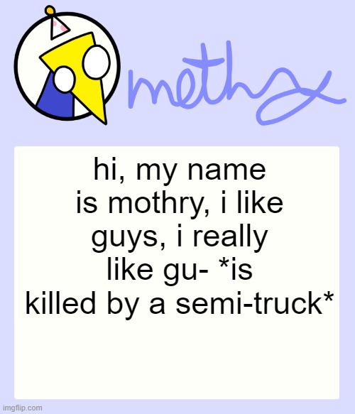 Mothry Meep temp | hi, my name is mothry, i like guys, i really like gu- *is killed by a semi-truck* | image tagged in mothry meep temp | made w/ Imgflip meme maker