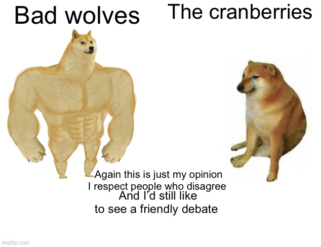 I’d like to see a friendly debate in chat | The cranberries; Bad wolves; Again this is just my opinion I respect people who disagree; And I’d still like to see a friendly debate | image tagged in memes,buff doge vs cheems | made w/ Imgflip meme maker