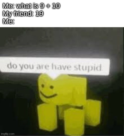 do you are have stupid | Me: what is 9 + 10
My friend: 19
Me: | image tagged in do you are have stupid,memes | made w/ Imgflip meme maker