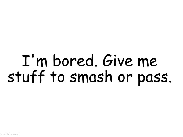 I'm bored. Give me stuff to smash or pass. | made w/ Imgflip meme maker