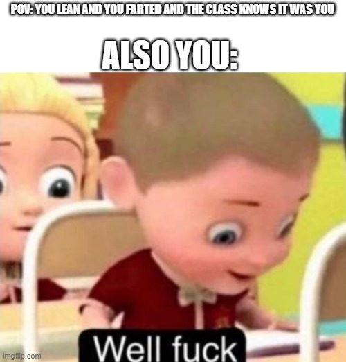 well ... | ALSO YOU:; POV: YOU LEAN AND YOU FARTED AND THE CLASS KNOWS IT WAS YOU | image tagged in well frick,oh god why,memes | made w/ Imgflip meme maker