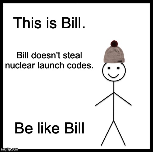 Be Like Bill | This is Bill. Bill doesn't steal nuclear launch codes. Be like Bill | image tagged in memes,be like bill | made w/ Imgflip meme maker