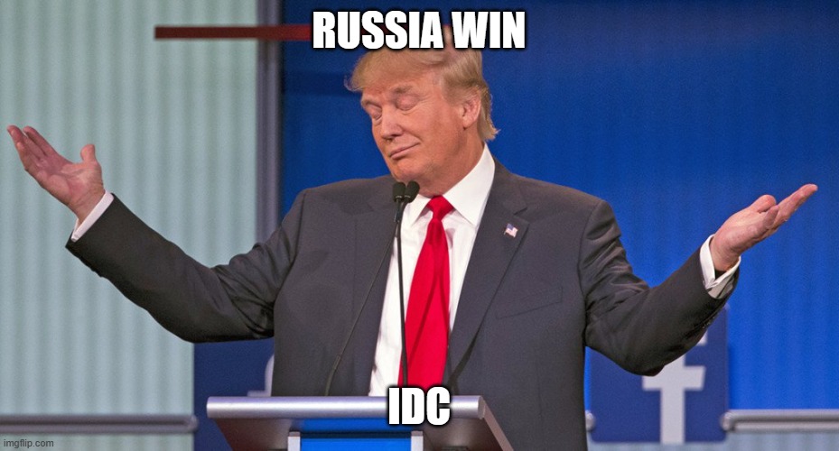 trump shrugging shoulders | RUSSIA WIN; IDC | image tagged in trump shrugging shoulders | made w/ Imgflip meme maker