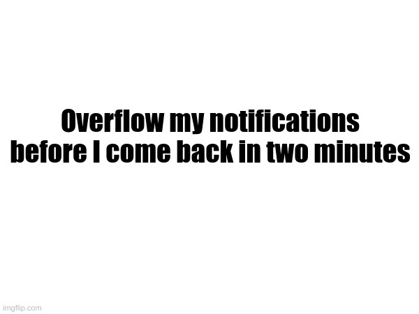 Overflow my notifications before I come back in two minutes | made w/ Imgflip meme maker