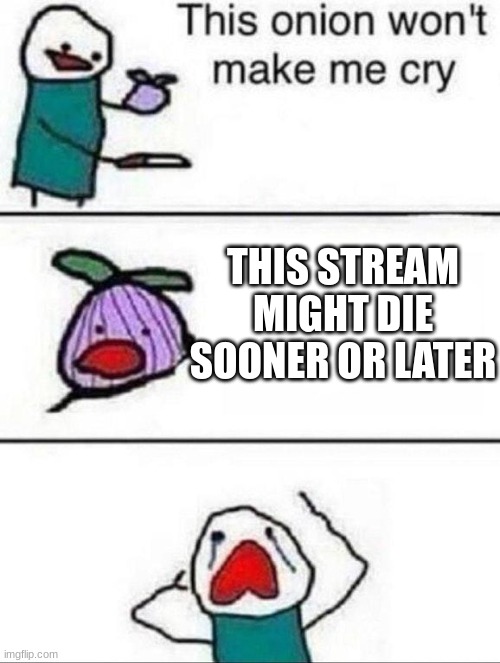 we cannot let this happen | THIS STREAM MIGHT DIE SOONER OR LATER | image tagged in this onion wont make me cry | made w/ Imgflip meme maker