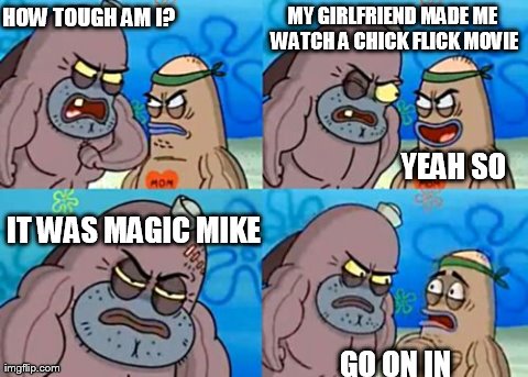 How Tough Are You | HOW TOUGH AM I? GO ON IN MY GIRLFRIEND MADE ME WATCH A CHICK FLICK MOVIE YEAH SO IT WAS MAGIC MIKE | image tagged in memes,how tough are you | made w/ Imgflip meme maker