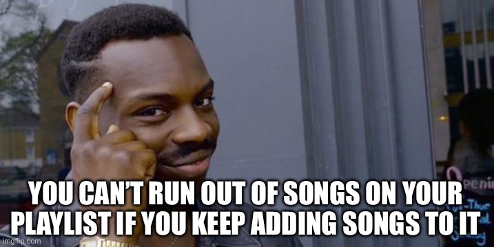 Never Ending Playlist | YOU CAN’T RUN OUT OF SONGS ON YOUR PLAYLIST IF YOU KEEP ADDING SONGS TO IT | image tagged in point to head,music,songs,playlist,adding | made w/ Imgflip meme maker