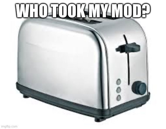 Toaster | WHO TOOK MY MOD? | image tagged in toaster | made w/ Imgflip meme maker