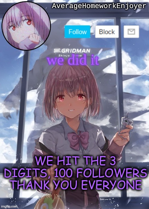 homework enjoyers temp | we did it; WE HIT THE 3 DIGITS, 100 FOLLOWERS THANK YOU EVERYONE | image tagged in homework enjoyers temp | made w/ Imgflip meme maker