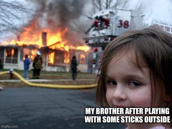 Disaster Girl | MY BROTHER AFTER PLAYING WITH SOME STICKS OUTSIDE | image tagged in memes,disaster girl | made w/ Imgflip meme maker