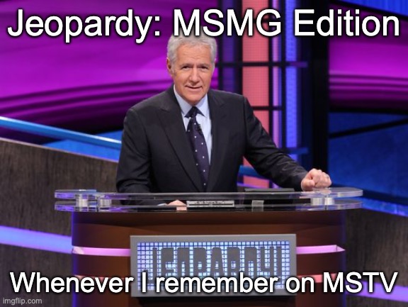 Alex Trebek Jeopardy | Jeopardy: MSMG Edition; Whenever I remember on MSTV | image tagged in alex trebek jeopardy | made w/ Imgflip meme maker