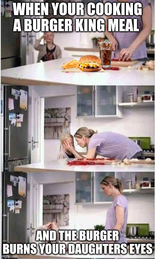 Mom of the Year | WHEN YOUR COOKING A BURGER KING MEAL; AND THE BURGER BURNS YOUR DAUGHTERS EYES | image tagged in mom of the year | made w/ Imgflip meme maker
