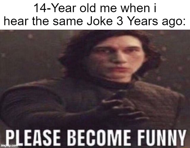 Not funny, Didn't laugh. | 14-Year old me when i hear the same Joke 3 Years ago: | image tagged in please become funny,so true memes,relatable memes,memes,funny,not funny | made w/ Imgflip meme maker