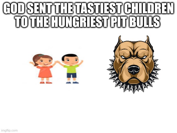 pit bulls... | GOD SENT THE TASTIEST CHILDREN TO THE HUNGRIEST PIT BULLS | image tagged in funny memes,memes | made w/ Imgflip meme maker