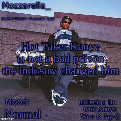 beacuse all of the sudden hes been acting strange when he entered the music industry | Hot Take: Kanye is not a bad person the industry changed him; Otis-Kanye West & Jay-Z; Normal | image tagged in eazy-e temp | made w/ Imgflip meme maker