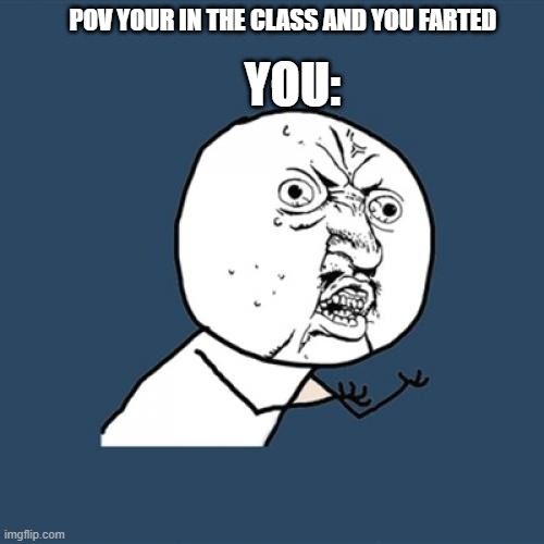 I am dyeing | YOU:; POV YOUR IN THE CLASS AND YOU FARTED | image tagged in memes,y u no | made w/ Imgflip meme maker