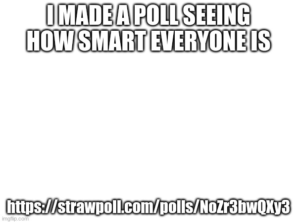 I MADE A POLL SEEING HOW SMART EVERYONE IS; https://strawpoll.com/polls/NoZr3bwQXy3 | made w/ Imgflip meme maker