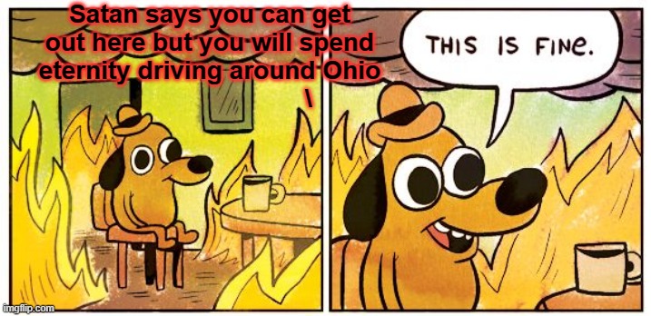 This Is Fine Meme | Satan says you can get out here but you will spend eternity driving around Ohio
                            \ | image tagged in memes,this is fine | made w/ Imgflip meme maker