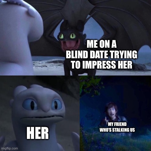 Toothless presents himself | ME ON A BLIND DATE TRYING TO IMPRESS HER; HER; MY FRIEND WHO’S STALKING US | image tagged in toothless presents himself | made w/ Imgflip meme maker