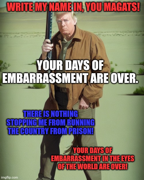 Americas days of embarrassment are coming to an end | WRITE MY NAME IN, YOU MAGATS! YOUR DAYS OF EMBARRASSMENT ARE OVER. THERE IS NOTHING STOPPING ME FROM RUNNING THE COUNTRY FROM PRISON! YOUR DAYS OF EMBARRASSMENT IN THE EYES OF THE WORLD ARE OVER! | image tagged in maga action man | made w/ Imgflip meme maker