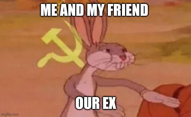 Dating | ME AND MY FRIEND; OUR EX | image tagged in bugs bunny communist | made w/ Imgflip meme maker