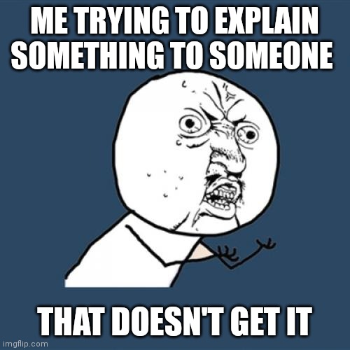 Y U No Meme | ME TRYING TO EXPLAIN SOMETHING TO SOMEONE; THAT DOESN'T GET IT | image tagged in memes,y u no | made w/ Imgflip meme maker