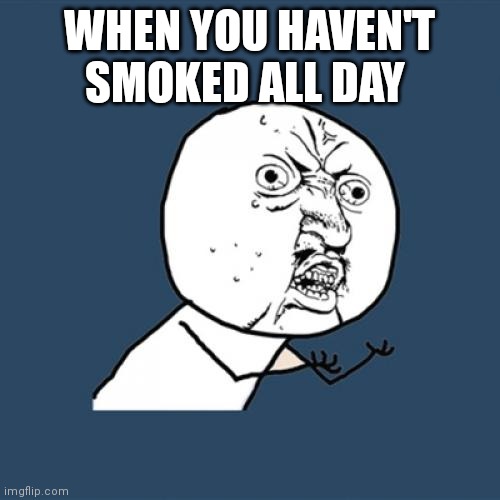 Y U No | WHEN YOU HAVEN'T SMOKED ALL DAY | image tagged in memes,y u no | made w/ Imgflip meme maker