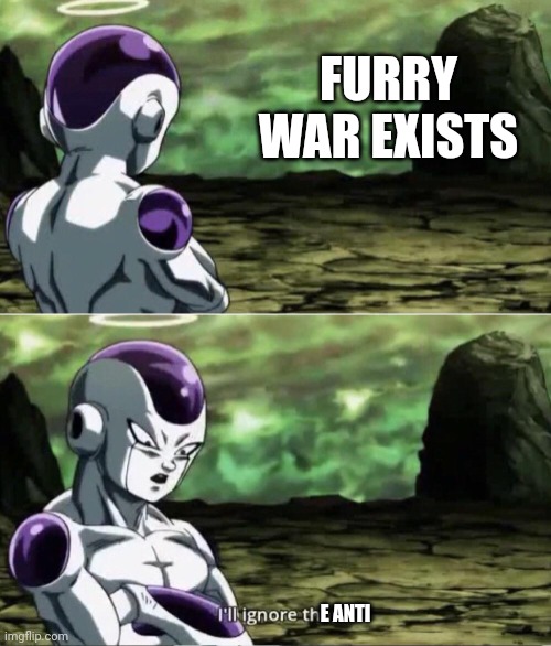 Freiza I'll ignore that | FURRY WAR EXISTS; E ANTI | image tagged in freiza i'll ignore that | made w/ Imgflip meme maker