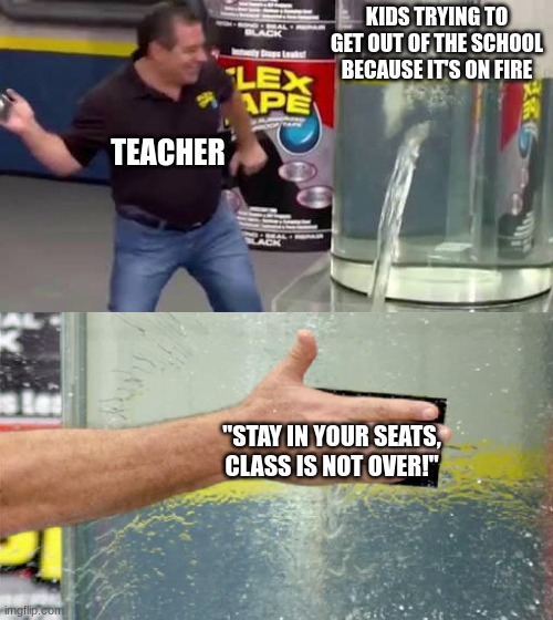 Flex Tape | KIDS TRYING TO GET OUT OF THE SCHOOL BECAUSE IT'S ON FIRE; TEACHER; "STAY IN YOUR SEATS, CLASS IS NOT OVER!" | image tagged in flex tape | made w/ Imgflip meme maker