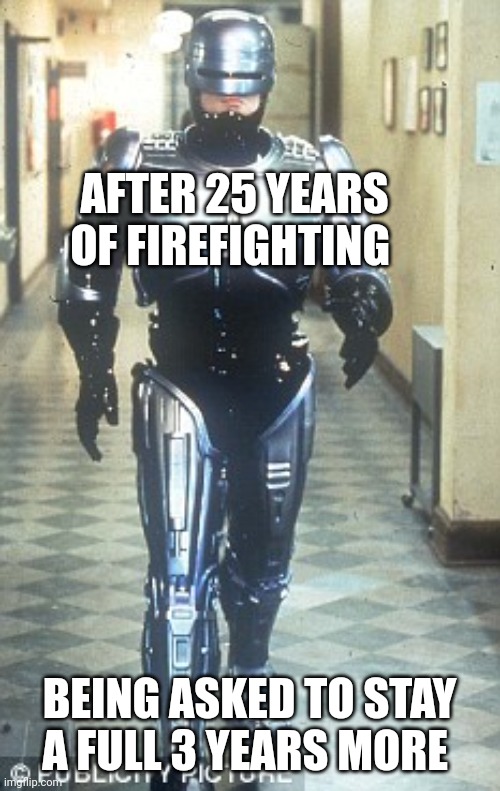 robocop | AFTER 25 YEARS OF FIREFIGHTING; BEING ASKED TO STAY A FULL 3 YEARS MORE | image tagged in robocop | made w/ Imgflip meme maker