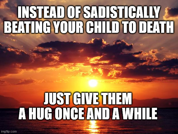 Sunset | INSTEAD OF SADISTICALLY BEATING YOUR CHILD TO DEATH; JUST GIVE THEM A HUG ONCE AND A WHILE | image tagged in sunset | made w/ Imgflip meme maker