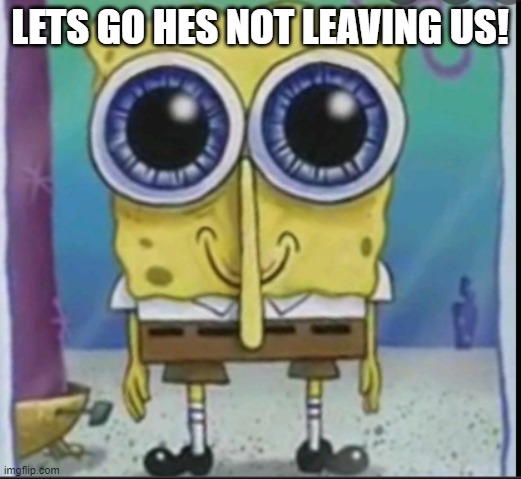 am sad | LETS GO HES NOT LEAVING US! | image tagged in sad | made w/ Imgflip meme maker