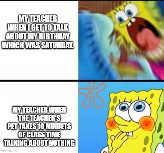 She literally told me to hurry up and then et the kid take 10 minuets, the American school system is the best | MY TEACHER WHEN I GET TO TALK ABOUT MY BIRTHDAY WHICH WAS SATURDAY. MY TEACHER WHEN THE TEACHER'S PET TAKES 10 MINUETS OF CLASS TIME TALKING ABOUT NOTHING | image tagged in spongebob yelling | made w/ Imgflip meme maker