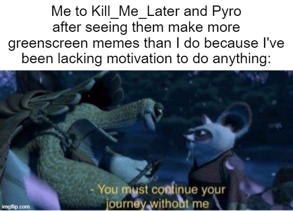 I was never good but I believe they did better | Me to Kill_Me_Later and Pyro after seeing them make more greenscreen memes than I do because I've been lacking motivation to do anything: | image tagged in oogway you must continue your journey without me | made w/ Imgflip meme maker